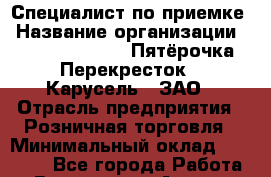 Специалист по приемке › Название организации ­ X5 Retail Group «Пятёрочка», «Перекресток», «Карусель», ЗАО › Отрасль предприятия ­ Розничная торговля › Минимальный оклад ­ 28 000 - Все города Работа » Вакансии   . Адыгея респ.,Адыгейск г.